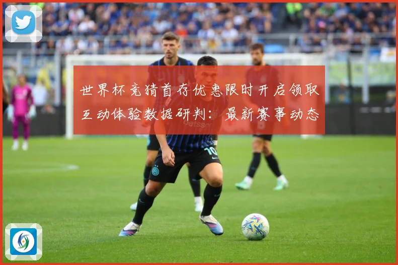 世界杯竞猜首存优惠限时开启领取互动体验数据研判：最新赛事动态与深度分析