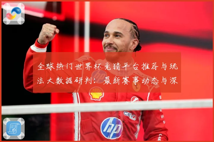 全球热门世界杯竞猜平台推荐与玩法大数据研判：最新赛事动态与深度分析