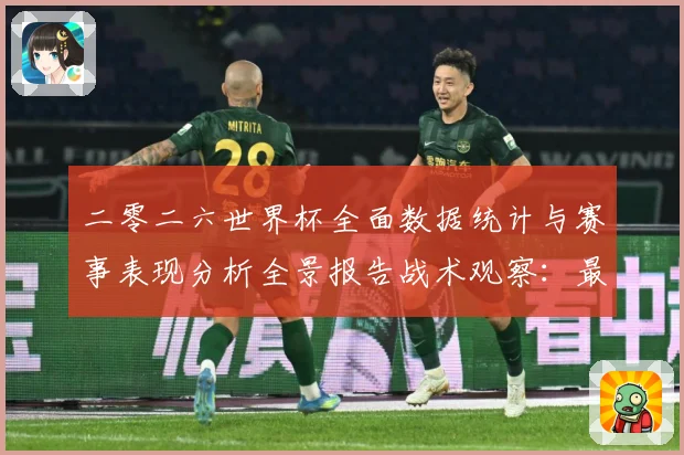 二零二六世界杯全面数据统计与赛事表现分析全景报告战术观察：最新赛事动态与深度分析