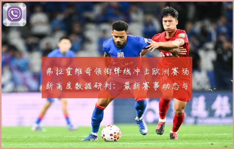 弗拉霍维奇领衔锋线冲击欧洲赛场新高度数据研判：最新赛事动态与深度分析
