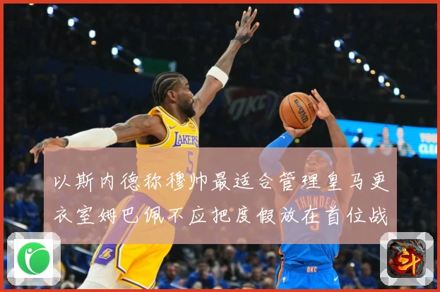 以斯内德称穆帅最适合管理皇马更衣室姆巴佩不应把度假放在首位战术观察：最新赛事动态与深度分析