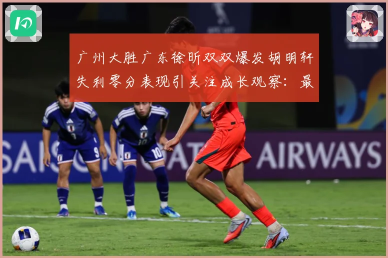 广州大胜广东徐昕双双爆发胡明轩失利零分表现引关注成长观察：最新赛事动态与深度分析