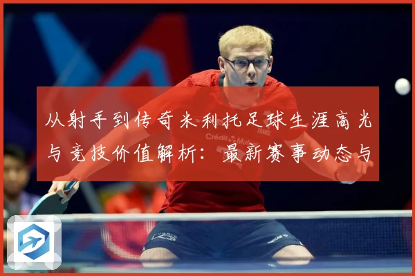 从射手到传奇米利托足球生涯高光与竞技价值解析：最新赛事动态与深度分析