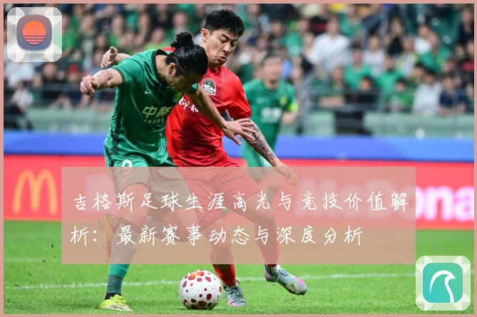 吉格斯足球生涯高光与竞技价值解析：最新赛事动态与深度分析