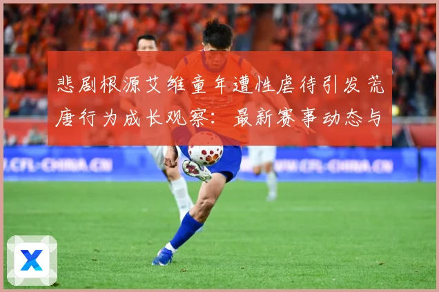悲剧根源艾维童年遭性虐待引发荒唐行为成长观察：最新赛事动态与深度分析