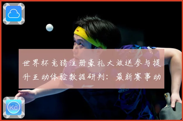 世界杯竞猜注册豪礼大放送参与提升互动体验数据研判：最新赛事动态与深度分析
