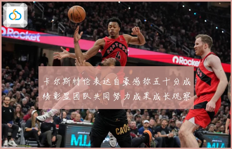 卡尔斯特伦表达自豪感称五十分成绩彰显团队共同努力成果成长观察：最新赛事动态与深度分析