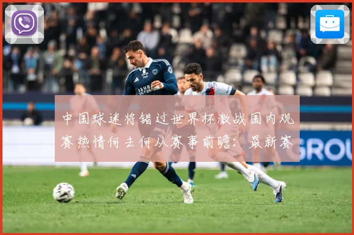 中国球迷将错过世界杯激战国内观赛热情何去何从赛事前瞻：最新赛事动态与深度分析