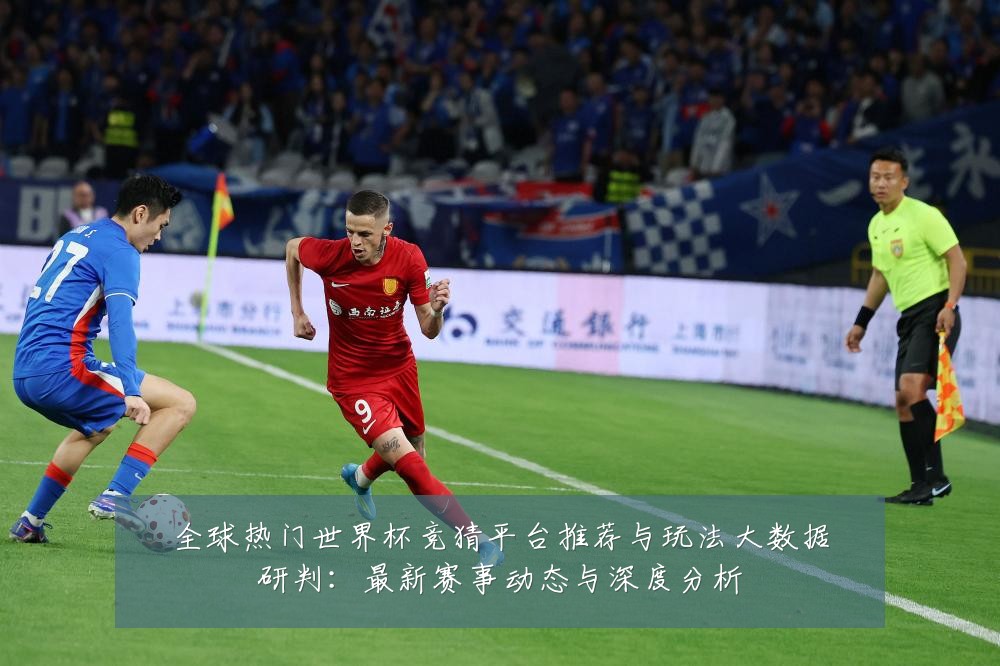 全球热门世界杯竞猜平台推荐与玩法大数据研判:最新赛事动态与深度分析