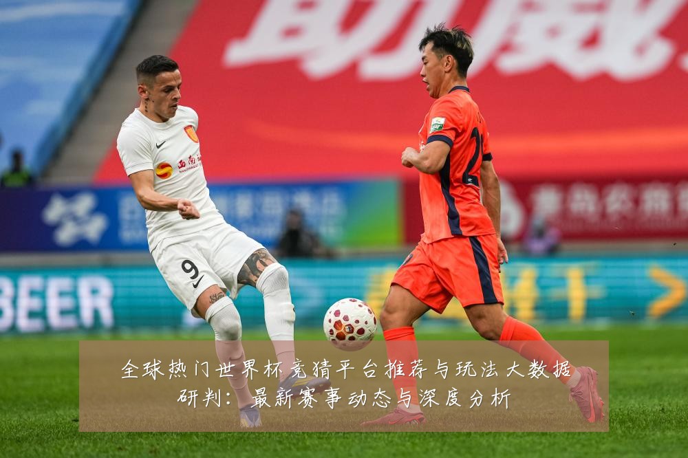 全球热门世界杯竞猜平台推荐与玩法大数据研判:最新赛事动态与深度分析
