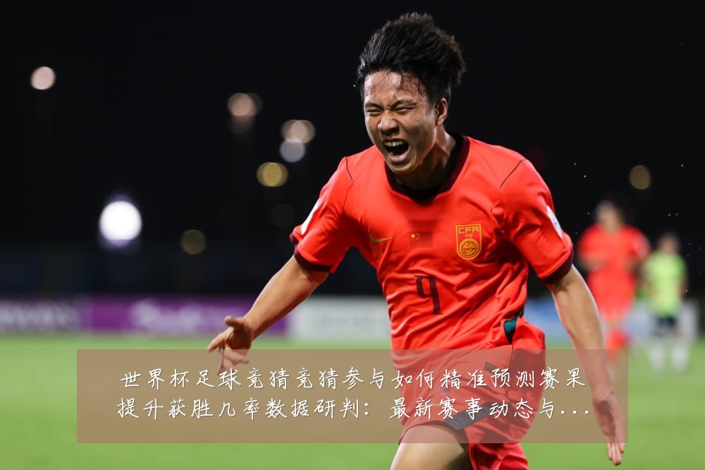 世界杯足球竞猜竞猜参与如何精准预测赛果提升获胜几率数据研判：最新赛事动态与深度分析