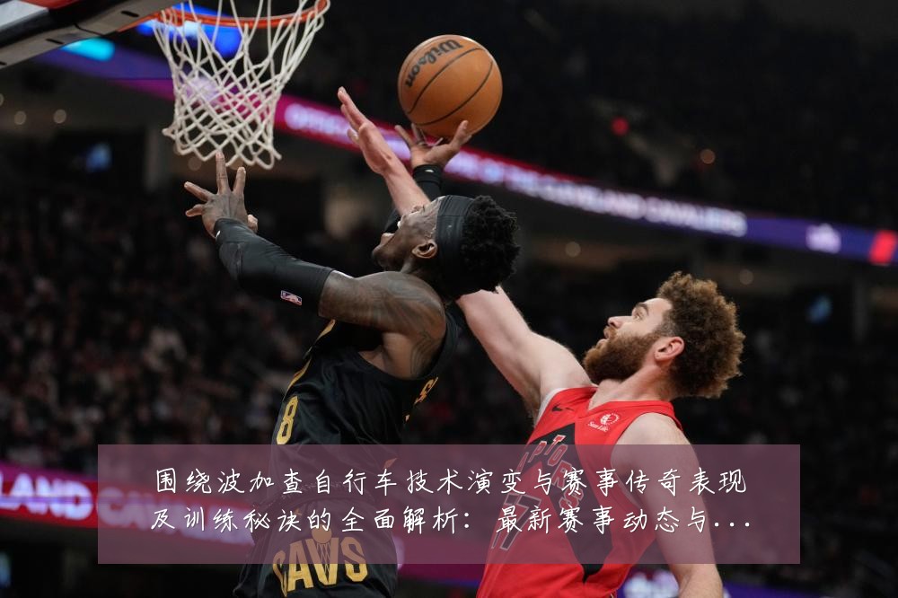 围绕波加查自行车技术演变与赛事传奇表现及训练秘诀的全面解析:最新赛事动态与深度分析