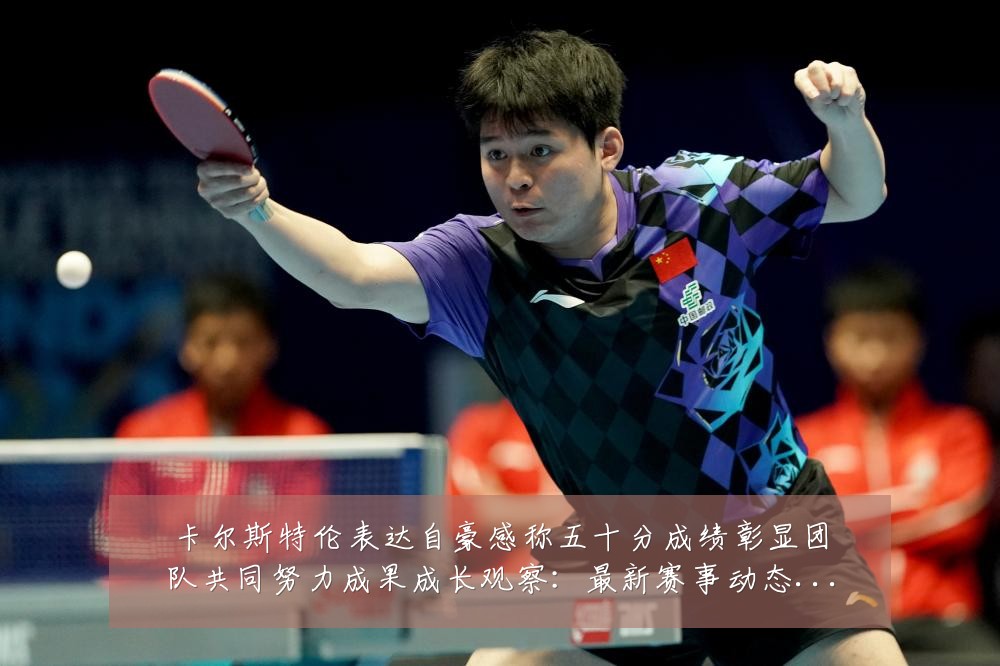 卡尔斯特伦表达自豪感称五十分成绩彰显团队共同努力成果成长观察：最新赛事动态与深度分析