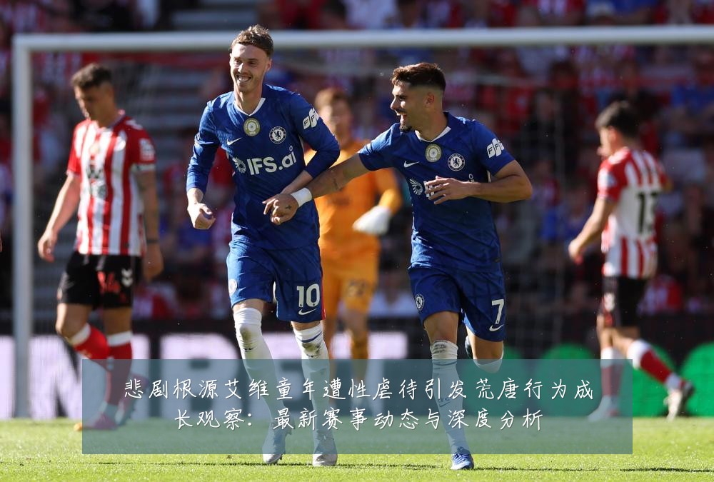 悲剧根源艾维童年遭性虐待引发荒唐行为成长观察:最新赛事动态与深度分析