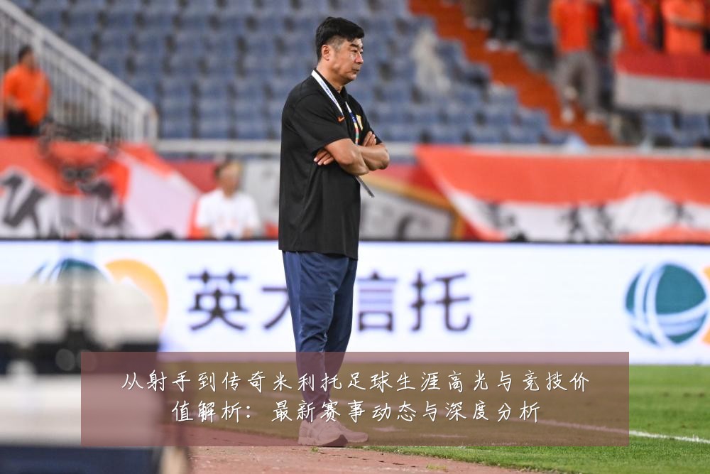 从射手到传奇米利托足球生涯高光与竞技价值解析:最新赛事动态与深度分析