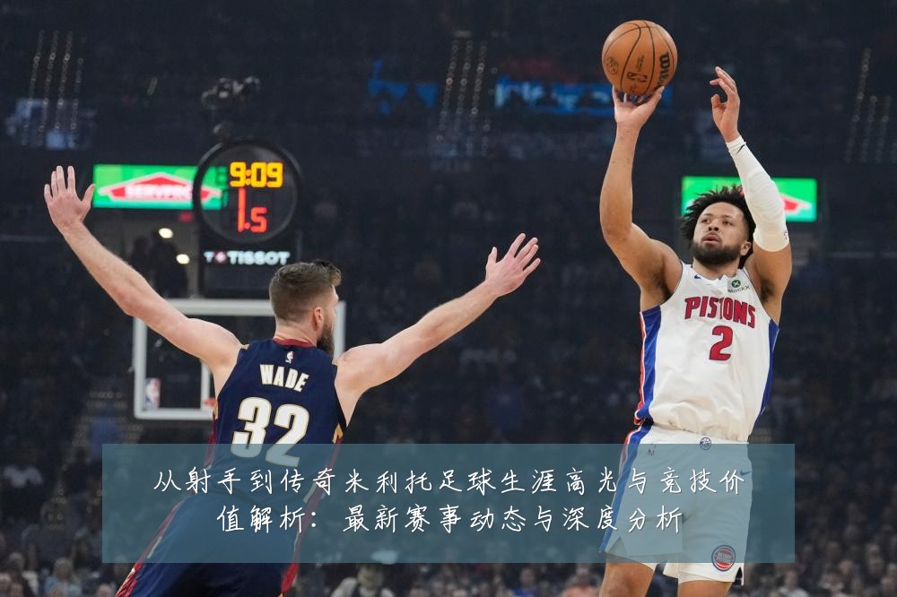 从射手到传奇米利托足球生涯高光与竞技价值解析:最新赛事动态与深度分析