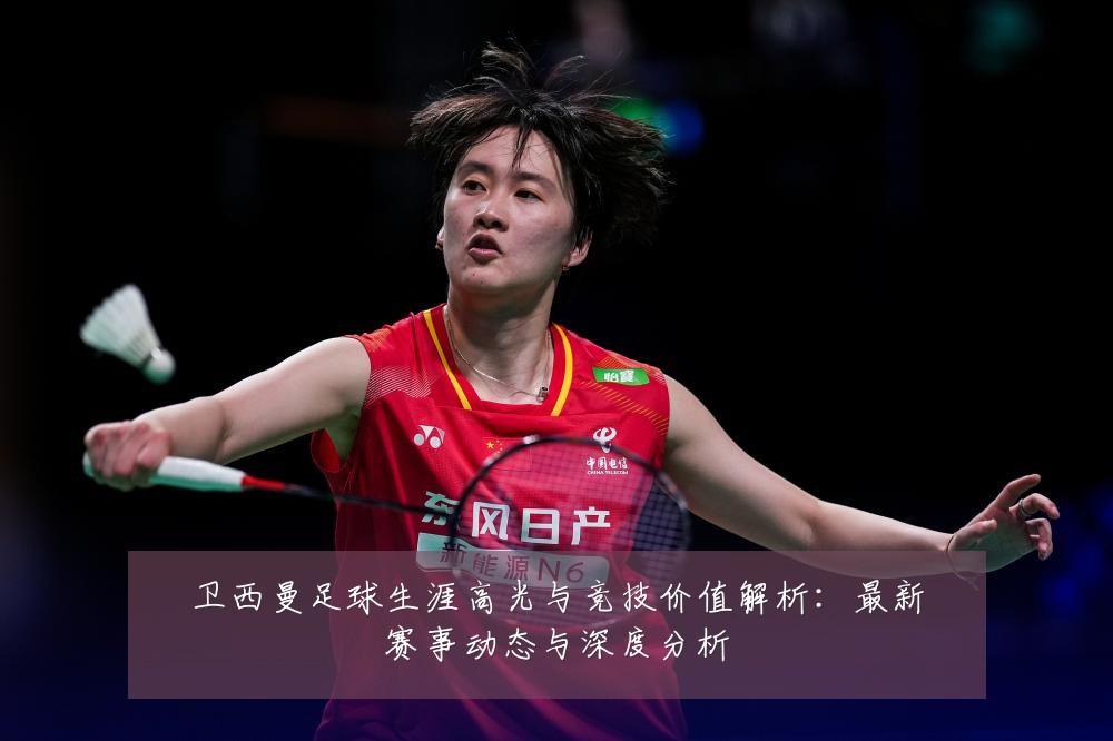 卫西曼足球生涯高光与竞技价值解析：最新赛事动态与深度分析