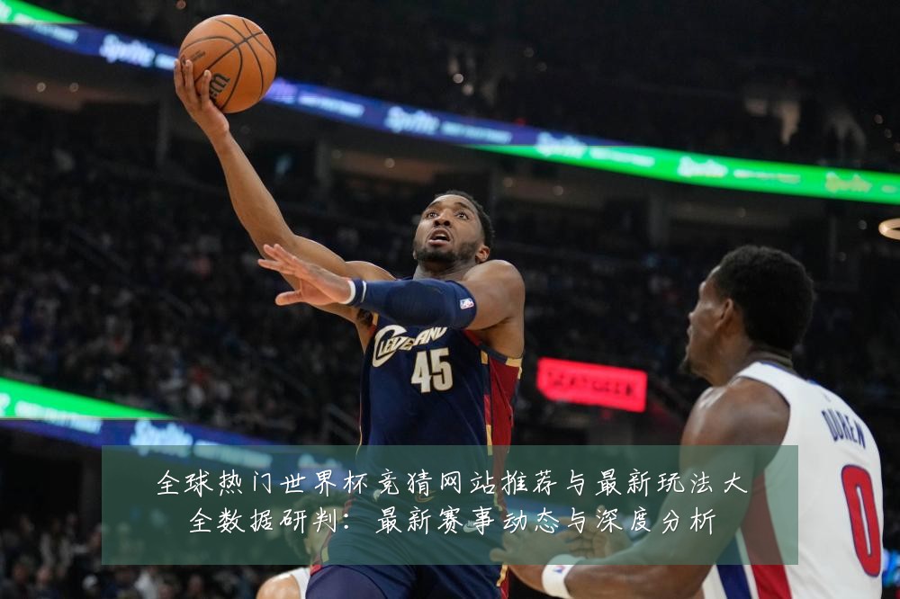 全球热门世界杯竞猜网站推荐与最新玩法大全数据研判：最新赛事动态与深度分析