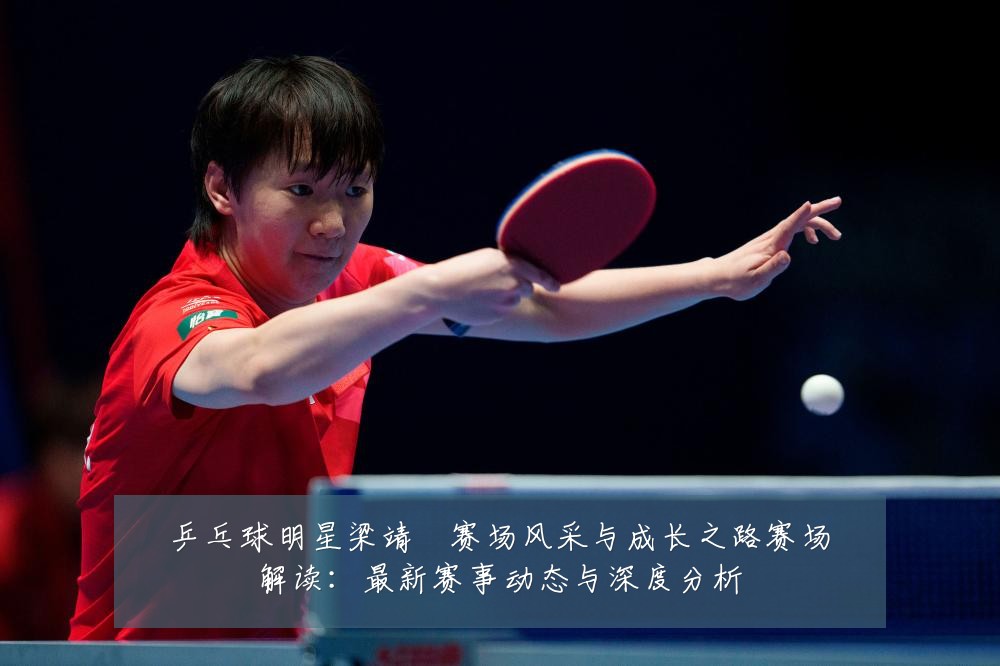 乒乓球明星梁靖崑赛场风采与成长之路赛场解读:最新赛事动态与深度分析