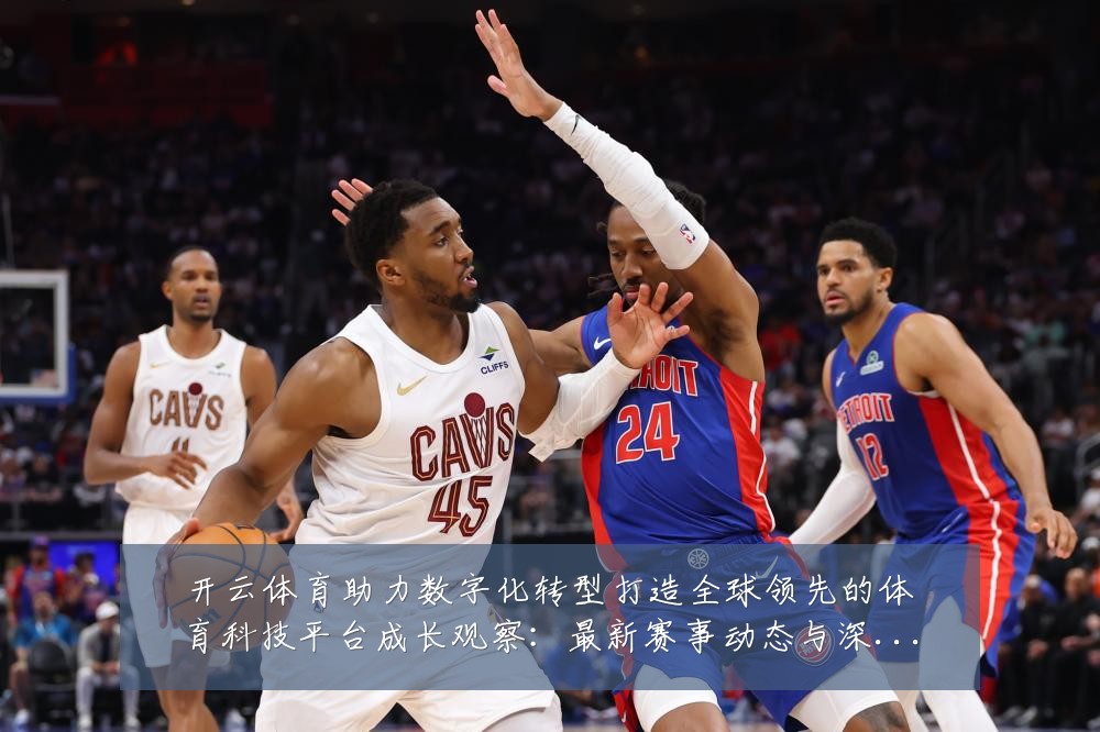 开云体育助力数字化转型打造全球领先的体育科技平台成长观察:最新赛事动态与深度分析