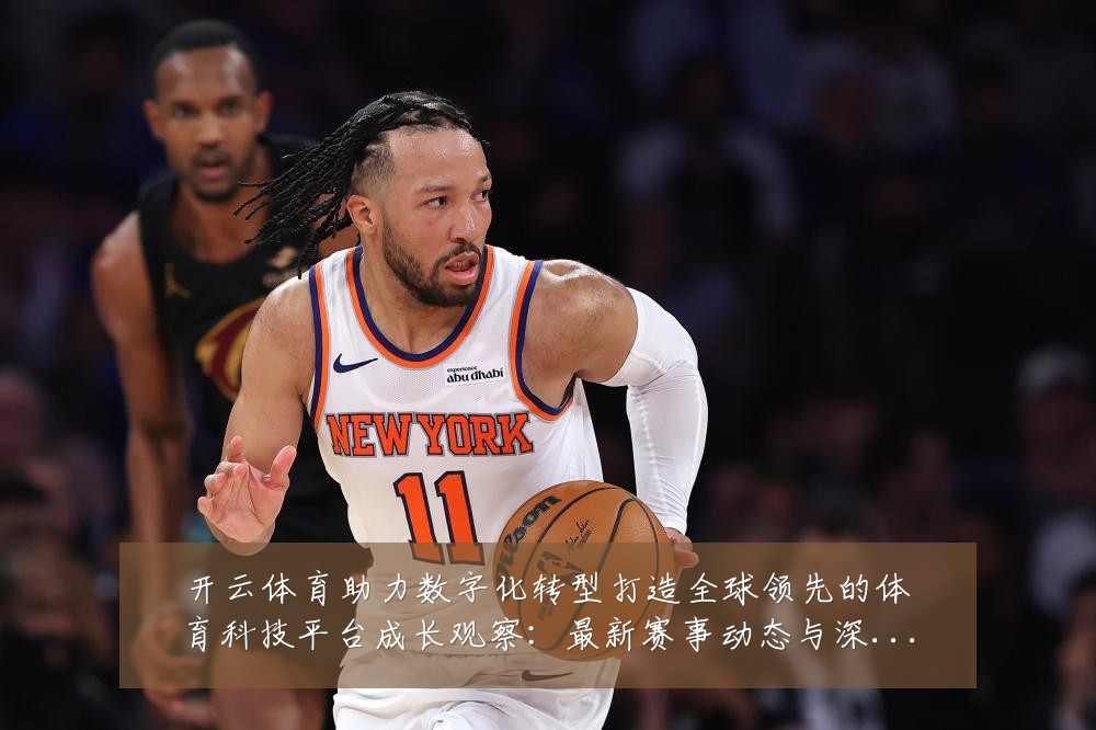开云体育助力数字化转型打造全球领先的体育科技平台成长观察:最新赛事动态与深度分析