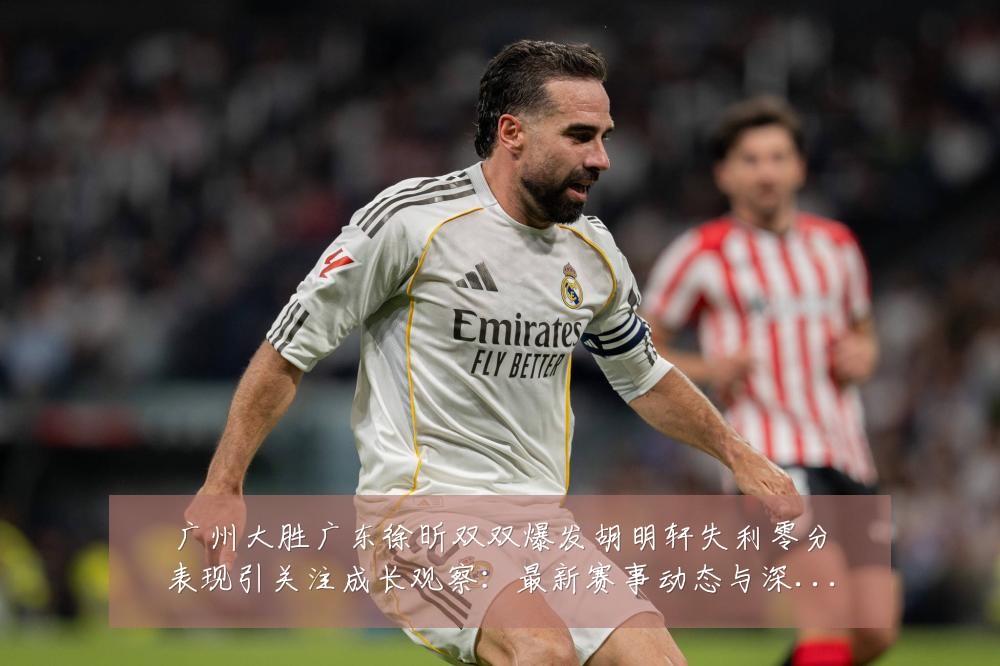 广州大胜广东徐昕双双爆发胡明轩失利零分表现引关注成长观察:最新赛事动态与深度分析